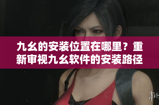 九幺的安裝位置在哪里？重新審視九幺軟件的安裝路徑