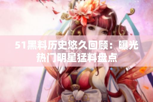 51黑料歷史悠久回顧：曝光熱門明星猛料盤點