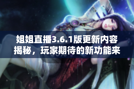 姐姐直播3.6.1版更新內(nèi)容揭秘，玩家期待的新功能來(lái)襲
