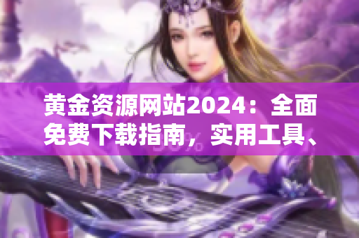 黃金資源網(wǎng)站2024：全面免費(fèi)下載指南，實(shí)用工具、優(yōu)質(zhì)內(nèi)容一網(wǎng)打盡