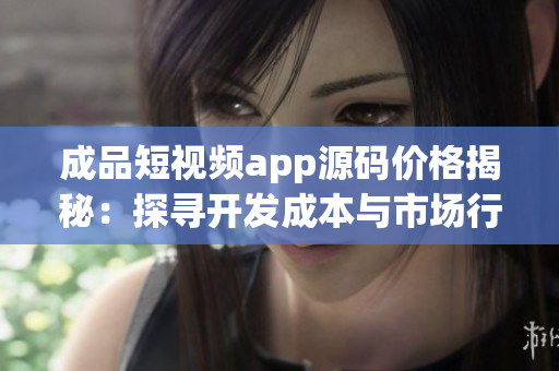成品短視頻app源碼價(jià)格揭秘：探尋開發(fā)成本與市場(chǎng)行情
