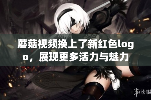 蘑菇視頻換上了新紅色logo，展現(xiàn)更多活力與魅力