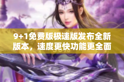 9+1免費(fèi)版極速版發(fā)布全新版本，速度更快功能更全面