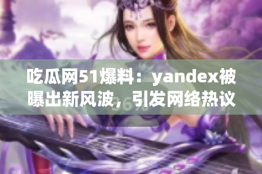 吃瓜網(wǎng)51爆料：yandex被曝出新風波，引發(fā)網(wǎng)絡(luò)熱議
