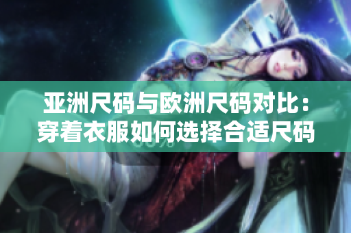 亞洲尺碼與歐洲尺碼對比：穿著衣服如何選擇合適尺碼？