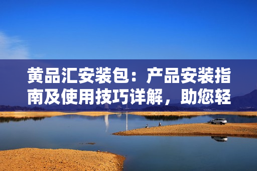 黃品匯安裝包：產(chǎn)品安裝指南及使用技巧詳解，助您輕松上手