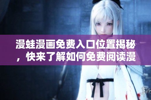 漫蛙漫畫免費(fèi)入口位置揭秘，快來(lái)了解如何免費(fèi)閱讀漫蛙漫畫頁(yè)面