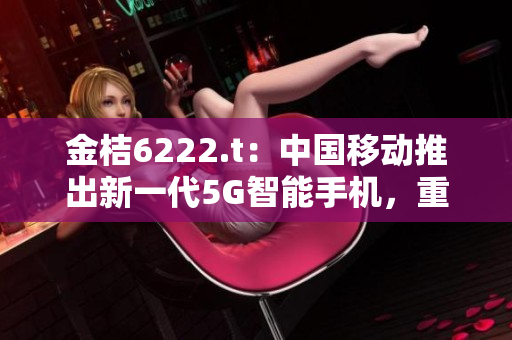 金桔6222.t：中國移動推出新一代5G智能手機，重新定義未來通信體驗