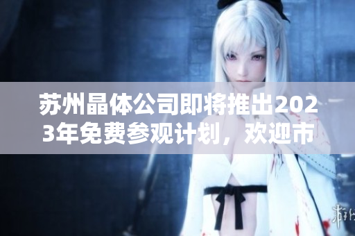 蘇州晶體公司即將推出2023年免費(fèi)參觀計劃，歡迎市民和游客前來參觀