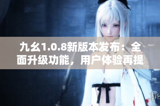 九幺1.0.8新版本發(fā)布：全面升級功能，用戶體驗再提升