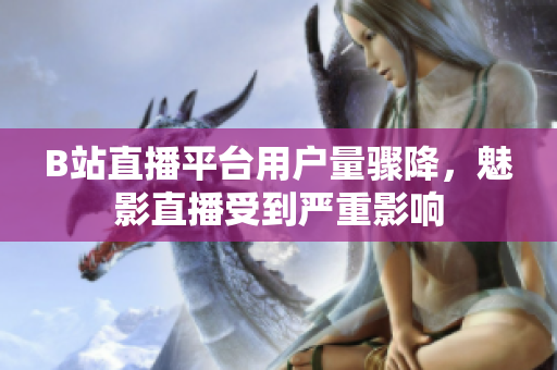 B站直播平臺用戶量驟降，魅影直播受到嚴重影響
