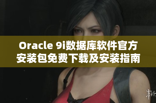 Oracle 9i數據庫軟件官方安裝包免費下載及安裝指南