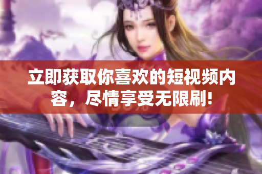 立即獲取你喜歡的短視頻內(nèi)容，盡情享受無限刷!