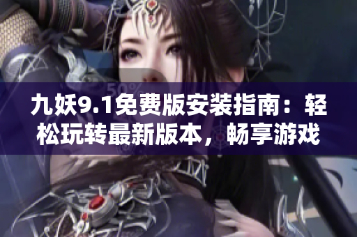 九妖9.1免費版安裝指南：輕松玩轉(zhuǎn)最新版本，暢享游戲樂趣