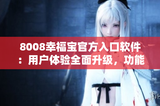 8008幸福寶官方入口軟件：用戶體驗全面升級，功能一應(yīng)俱全