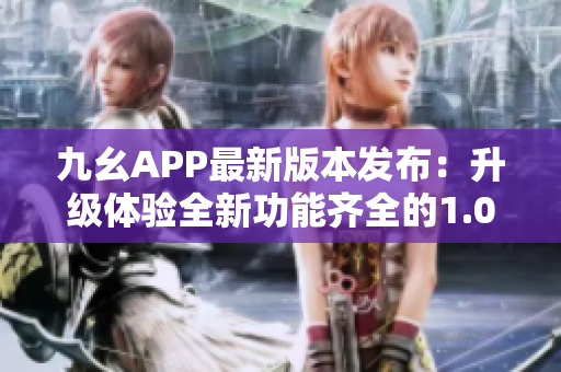 九幺APP最新版本發(fā)布：升級體驗全新功能齊全的1.0.31版本