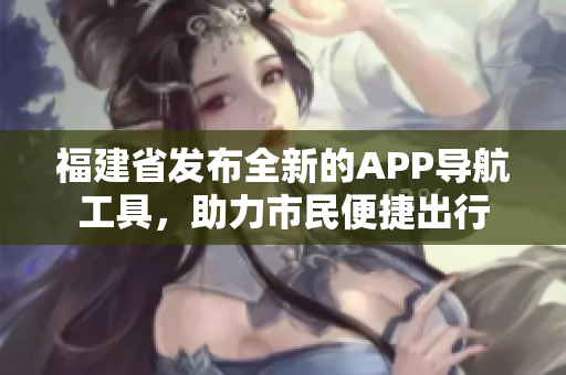 福建省發(fā)布全新的APP導航工具，助力市民便捷出行