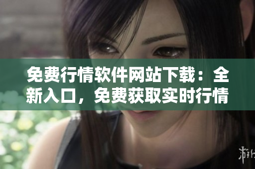 免費(fèi)行情軟件網(wǎng)站下載：全新入口，免費(fèi)獲取實(shí)時行情數(shù)據(jù)