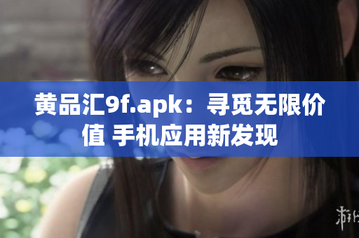 黃品匯9f.apk：尋覓無限價值 手機應用新發(fā)現(xiàn)