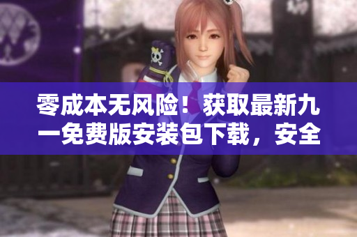 零成本無風(fēng)險！獲取最新九一免費(fèi)版安裝包下載，安全快速享受專屬服務(wù)