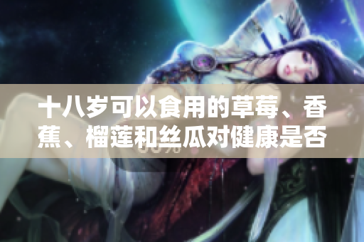 十八歲可以食用的草莓、香蕉、榴蓮和絲瓜對健康是否有益？