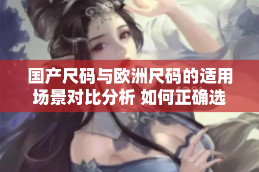 國產(chǎn)尺碼與歐洲尺碼的適用場景對比分析 如何正確選擇適合自己的服裝尺碼？