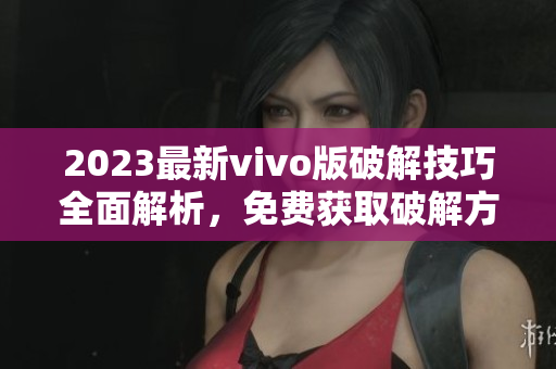 2023最新vivo版破解技巧全面解析，免費獲取破解方法