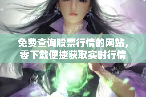 免費查詢股票行情的網(wǎng)站，零下載便捷獲取實時行情