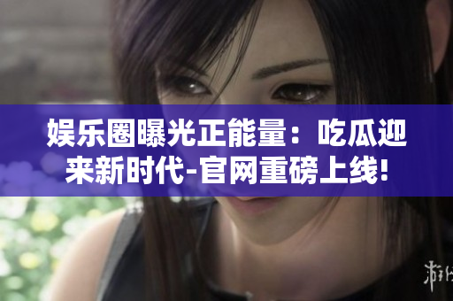 娛樂圈曝光正能量：吃瓜迎來新時代-官網(wǎng)重磅上線!