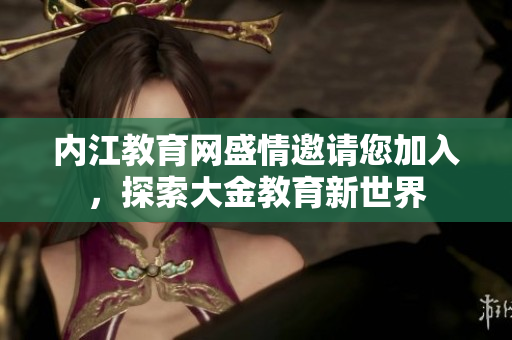 內(nèi)江教育網(wǎng)盛情邀請您加入，探索大金教育新世界