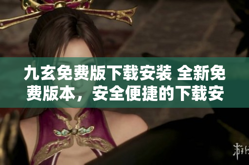 九玄免費版下載安裝 全新免費版本，安全便捷的下載安裝指南