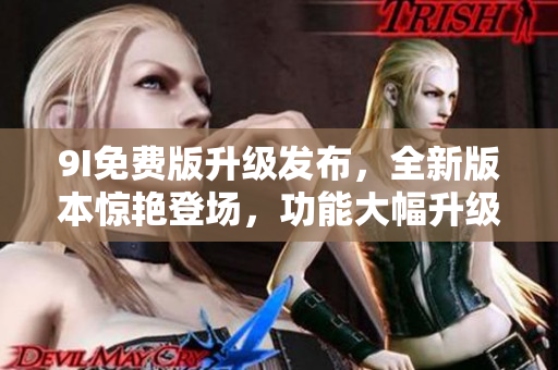 9I免費版升級發(fā)布，全新版本驚艷登場，功能大幅升級，體驗更暢快