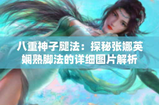 八重神子腿法：探秘張娜英嫻熟腳法的詳細圖片解析