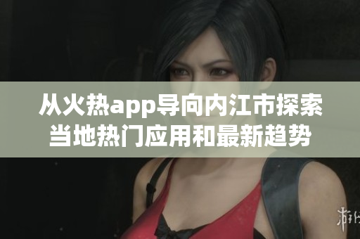 從火熱app導(dǎo)向內(nèi)江市探索當(dāng)?shù)責(zé)衢T(mén)應(yīng)用和最新趨勢(shì)