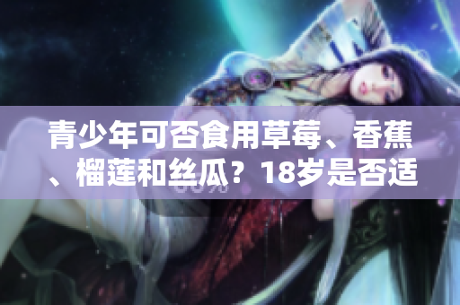 青少年可否食用草莓、香蕉、榴蓮和絲瓜？18歲是否適合食用這些水果？