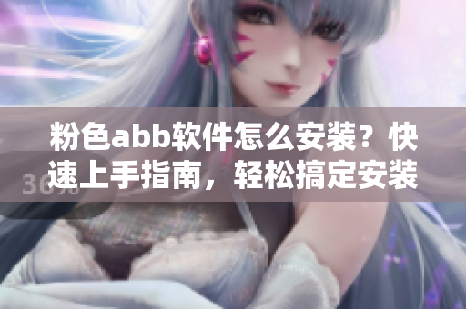粉色abb軟件怎么安裝？快速上手指南，輕松搞定安裝問題