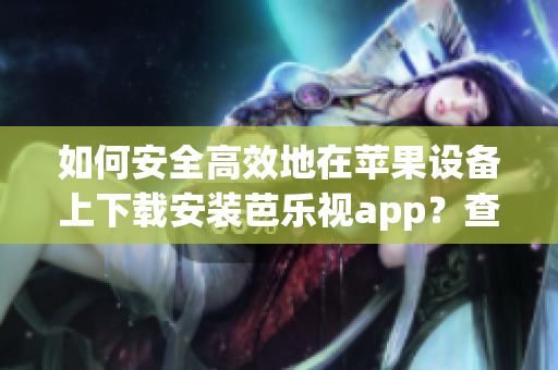 如何安全高效地在蘋果設備上下載安裝芭樂視app？查看詳細步驟并成功運行這款應用！