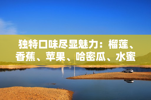獨特口味盡顯魅力：榴蓮、香蕉、蘋果、哈密瓜、水蜜桃彰顯多樣水果神奇組合