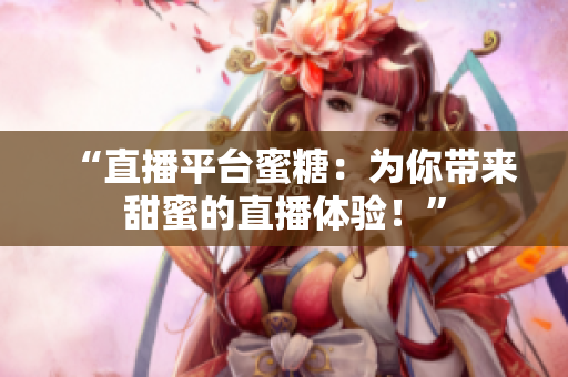 “直播平臺(tái)蜜糖：為你帶來甜蜜的直播體驗(yàn)！”