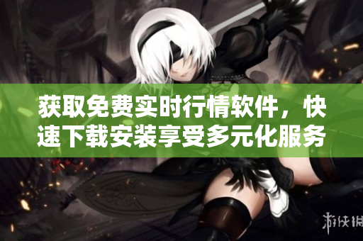 獲取免費(fèi)實(shí)時(shí)行情軟件，快速下載安裝享受多元化服務(wù)