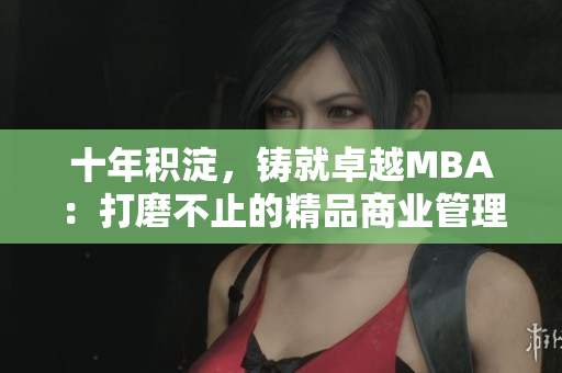 十年積淀，鑄就卓越MBA：打磨不止的精品商業(yè)管理碩士