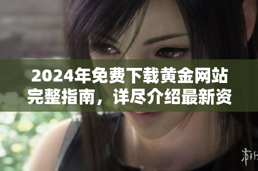 2024年免費下載黃金網(wǎng)站完整指南，詳盡介紹最新資源和實用技巧