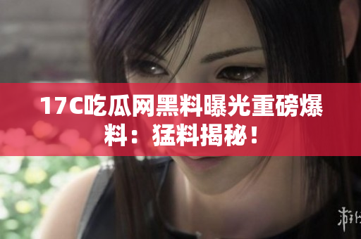 17C吃瓜網(wǎng)黑料曝光重磅爆料：猛料揭秘！