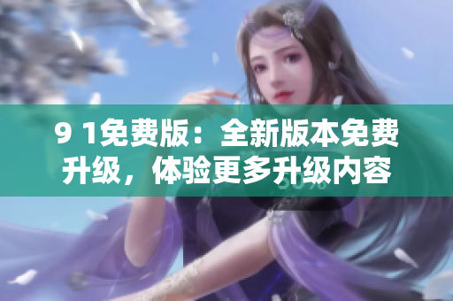 9 1免費版：全新版本免費升級，體驗更多升級內(nèi)容