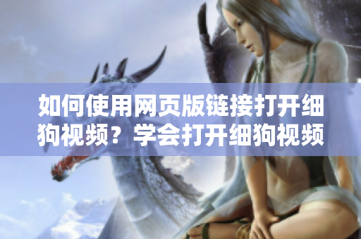 如何使用網(wǎng)頁版鏈接打開細狗視頻？學(xué)會打開細狗視頻的網(wǎng)頁版鏈接方法