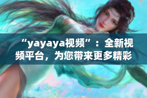 “yayaya視頻”：全新視頻平臺，為您帶來更多精彩內(nèi)容