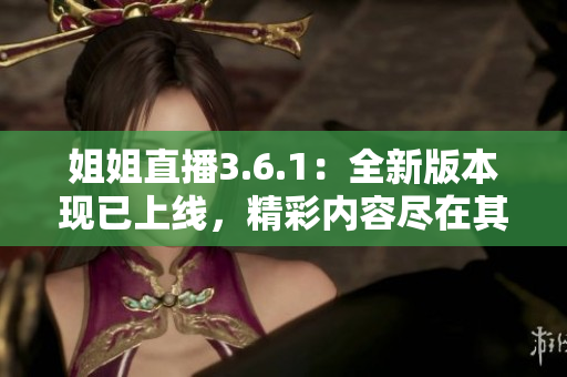姐姐直播3.6.1：全新版本現(xiàn)已上線，精彩內(nèi)容盡在其中