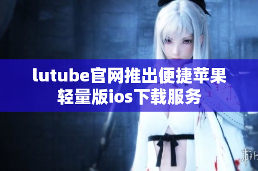 lutube官網(wǎng)推出便捷蘋果輕量版ios下載服務(wù)