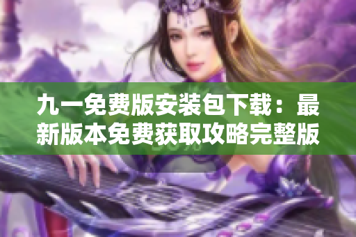 九一免費版安裝包下載：最新版本免費獲取攻略完整版，安全可靠快速下載體驗