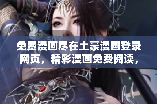 免費(fèi)漫畫盡在土豪漫畫登錄網(wǎng)頁，精彩漫畫免費(fèi)閱讀，暢享無限樂趣